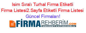 Isim+Sıralı+Turhal+Firma+Etiketli+Firma+Listesi2.Sayfa+Etiketli+Firma+Listesi Güncel+Firmaları!