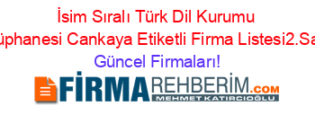 İsim+Sıralı+Türk+Dil+Kurumu+Kütüphanesi+Cankaya+Etiketli+Firma+Listesi2.Sayfa Güncel+Firmaları!
