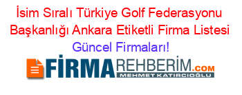 İsim+Sıralı+Türkiye+Golf+Federasyonu+Başkanlığı+Ankara+Etiketli+Firma+Listesi Güncel+Firmaları!