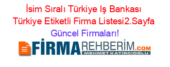 İsim+Sıralı+Türkiye+Iş+Bankası+Türkiye+Etiketli+Firma+Listesi2.Sayfa Güncel+Firmaları!