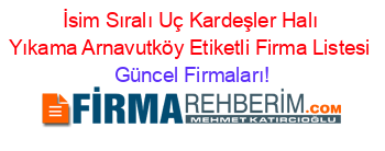 İsim+Sıralı+Uç+Kardeşler+Halı+Yıkama+Arnavutköy+Etiketli+Firma+Listesi Güncel+Firmaları!
