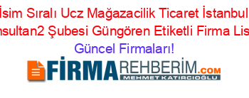 İsim+Sıralı+Ucz+Mağazacilik+Ticaret+İstanbul+Cemsultan2+Şubesi+Güngören+Etiketli+Firma+Listesi Güncel+Firmaları!