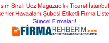İsim+Sıralı+Ucz+Mağazacılık+Ticaret+İstanbul+Esenler+Havaalanı+Şubesi+Etiketli+Firma+Listesi Güncel+Firmaları!