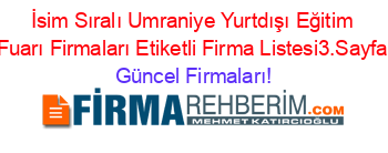 İsim+Sıralı+Umraniye+Yurtdışı+Eğitim+Fuarı+Firmaları+Etiketli+Firma+Listesi3.Sayfa Güncel+Firmaları!