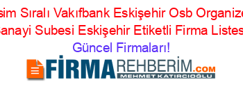 İsim+Sıralı+Vakıfbank+Eskişehir+Osb+Organize+Sanayi+Subesi+Eskişehir+Etiketli+Firma+Listesi Güncel+Firmaları!