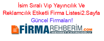 İsim+Sıralı+Vıp+Yayıncılık+Ve+Reklamcılık+Etiketli+Firma+Listesi2.Sayfa Güncel+Firmaları!