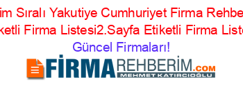 Isim+Sıralı+Yakutiye+Cumhuriyet+Firma+Rehberi+Etiketli+Firma+Listesi2.Sayfa+Etiketli+Firma+Listesi Güncel+Firmaları!