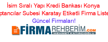 İsim+Sıralı+Yapı+Kredi+Bankası+Konya+Toptancılar+Subesi+Karatay+Etiketli+Firma+Listesi Güncel+Firmaları!