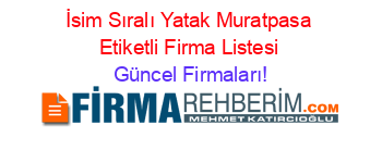İsim+Sıralı+Yatak+Muratpasa+Etiketli+Firma+Listesi Güncel+Firmaları!