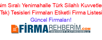Isim+Sıralı+Yenimahalle+Türk+Silahlı+Kuvvetleri+(Tsk)+Tesisleri+Firmaları+Etiketli+Firma+Listesi Güncel+Firmaları!