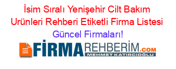 İsim+Sıralı+Yenişehir+Cilt+Bakım+Urünleri+Rehberi+Etiketli+Firma+Listesi Güncel+Firmaları!