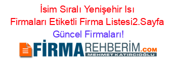 İsim+Sıralı+Yenişehir+Isı+Firmaları+Etiketli+Firma+Listesi2.Sayfa Güncel+Firmaları!