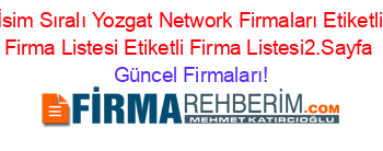 İsim+Sıralı+Yozgat+Network+Firmaları+Etiketli+Firma+Listesi+Etiketli+Firma+Listesi2.Sayfa Güncel+Firmaları!