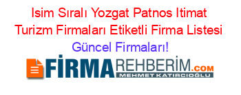 Isim+Sıralı+Yozgat+Patnos+Itimat+Turizm+Firmaları+Etiketli+Firma+Listesi Güncel+Firmaları!