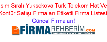 Isim+Sıralı+Yüksekova+Türk+Telekom+Hat+Ve+Kontür+Satışı+Firmaları+Etiketli+Firma+Listesi Güncel+Firmaları!