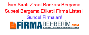 İsim+Sıralı+Ziraat+Bankası+Bergama+Subesi+Bergama+Etiketli+Firma+Listesi Güncel+Firmaları!