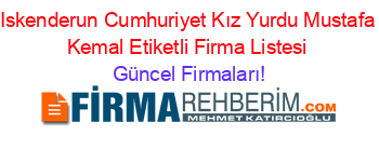 Iskenderun+Cumhuriyet+Kız+Yurdu+Mustafa+Kemal+Etiketli+Firma+Listesi Güncel+Firmaları!