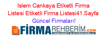 Islem+Cankaya+Etiketli+Firma+Listesi+Etiketli+Firma+Listesi41.Sayfa Güncel+Firmaları!