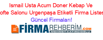 Ismail+Usta+Acum+Doner+Kebap+Ve+Kofte+Salonu+Urgenpaşa+Etiketli+Firma+Listesi Güncel+Firmaları!