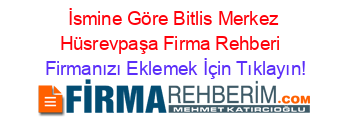 İsmine+Göre+Bitlis+Merkez+Hüsrevpaşa+Firma+Rehberi+ Firmanızı+Eklemek+İçin+Tıklayın!