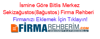 İsmine+Göre+Bitlis+Merkez+Sekizağustos(8ağustos)+Firma+Rehberi+ Firmanızı+Eklemek+İçin+Tıklayın!