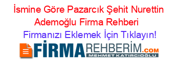 İsmine+Göre+Pazarcık+Şehit+Nurettin+Ademoğlu+Firma+Rehberi+ Firmanızı+Eklemek+İçin+Tıklayın!