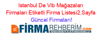 Istanbul+De+Vib+Mağazaları+Firmaları+Etiketli+Firma+Listesi2.Sayfa Güncel+Firmaları!