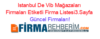 Istanbul+De+Vib+Mağazaları+Firmaları+Etiketli+Firma+Listesi3.Sayfa Güncel+Firmaları!