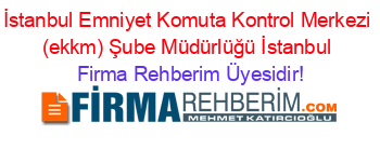 İstanbul+Emniyet+Komuta+Kontrol+Merkezi+(ekkm)+Şube+Müdürlüğü+İstanbul Firma+Rehberim+Üyesidir!