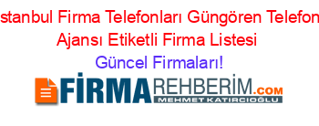 Istanbul+Firma+Telefonları+Güngören+Telefon+Ajansı+Etiketli+Firma+Listesi Güncel+Firmaları!
