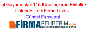 Istanbul+Gayrimenkul+1453Unaltaşkıran+Etiketli+Firma+Listesi+Etiketli+Firma+Listesi Güncel+Firmaları!