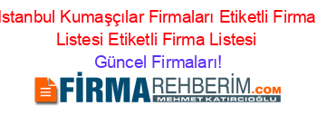Istanbul+Kumaşçılar+Firmaları+Etiketli+Firma+Listesi+Etiketli+Firma+Listesi Güncel+Firmaları!