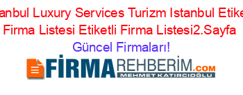 Istanbul+Luxury+Services+Turizm+Istanbul+Etiketli+Firma+Listesi+Etiketli+Firma+Listesi2.Sayfa Güncel+Firmaları!
