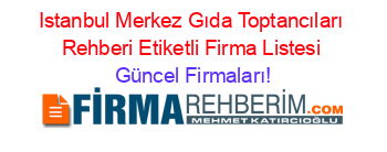Istanbul+Merkez+Gıda+Toptancıları+Rehberi+Etiketli+Firma+Listesi Güncel+Firmaları!