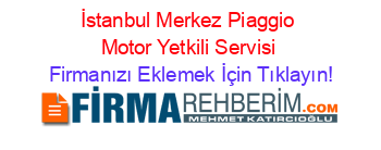 İstanbul+Merkez+Piaggio+Motor+Yetkili+Servisi Firmanızı+Eklemek+İçin+Tıklayın!