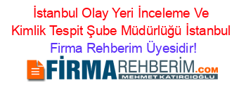 İstanbul+Olay+Yeri+İnceleme+Ve+Kimlik+Tespit+Şube+Müdürlüğü+İstanbul Firma+Rehberim+Üyesidir!