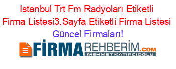 Istanbul+Trt+Fm+Radyoları+Etiketli+Firma+Listesi3.Sayfa+Etiketli+Firma+Listesi Güncel+Firmaları!