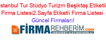 Istanbul+Tur+Stüdyo+Turizm+Beşiktaş+Etiketli+Firma+Listesi2.Sayfa+Etiketli+Firma+Listesi Güncel+Firmaları!