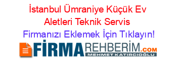 İstanbul+Ümraniye+Küçük+Ev+Aletleri+Teknik+Servis Firmanızı+Eklemek+İçin+Tıklayın!