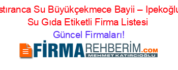 Istıranca+Su+Büyükçekmece+Bayii+–+Ipekoğlu+Su+Gıda+Etiketli+Firma+Listesi Güncel+Firmaları!