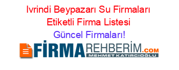 Ivrindi+Beypazarı+Su+Firmaları+Etiketli+Firma+Listesi Güncel+Firmaları!