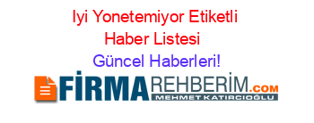 Iyi+Yonetemiyor+Etiketli+Haber+Listesi+ Güncel+Haberleri!