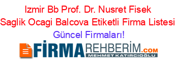 Izmir+Bb+Prof.+Dr.+Nusret+Fisek+Saglik+Ocagi+Balcova+Etiketli+Firma+Listesi Güncel+Firmaları!