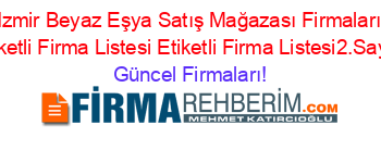 Izmir+Beyaz+Eşya+Satış+Mağazası+Firmaları+Etiketli+Firma+Listesi+Etiketli+Firma+Listesi2.Sayfa Güncel+Firmaları!