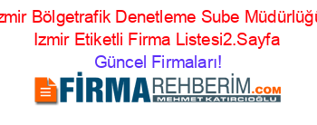 Izmir+Bölgetrafik+Denetleme+Sube+Müdürlüğü+Izmir+Etiketli+Firma+Listesi2.Sayfa Güncel+Firmaları!