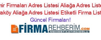 Izmir+Firmaları+Adres+Listesi+Aliağa+Adres+Listesi+Karaköy+Aliağa+Adres+Listesi+Etiketli+Firma+Listesi Güncel+Firmaları!