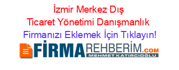 İzmir+Merkez+Dış+Ticaret+Yönetimi+Danışmanlık Firmanızı+Eklemek+İçin+Tıklayın!