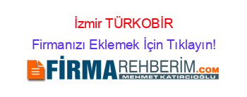 İzmir+TÜRKOBİR Firmanızı+Eklemek+İçin+Tıklayın!