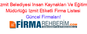 Izmit+Belediyesi+Insan+Kaynakları+Ve+Eğitim+Müdürlüğü+Izmit+Etiketli+Firma+Listesi Güncel+Firmaları!