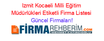 Izmit+Kocaeli+Milli+Eğitim+Müdürlükleri+Etiketli+Firma+Listesi Güncel+Firmaları!